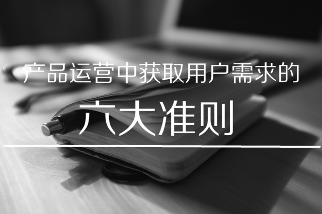 如何在产品运营中获取用户需求?这六个准则你要学(图1) 产品运营中获取用户需求的六大准则